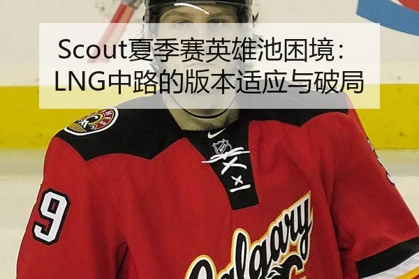 Scout夏季赛英雄池困境：LNG中路的版本适应与破局