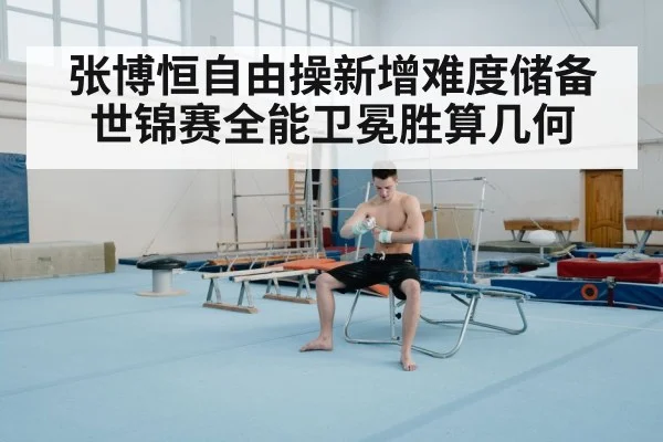 张博恒自由操新增难度储备世锦赛全能卫冕胜算几何