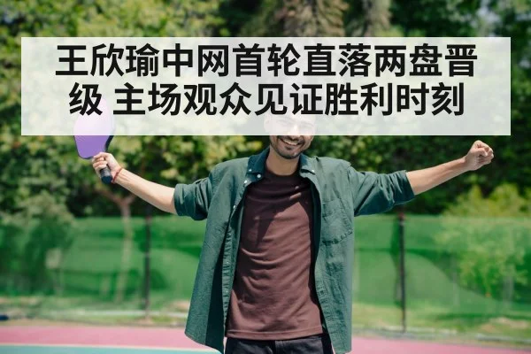 王欣瑜中网首轮直落两盘晋级 主场观众见证胜利时刻