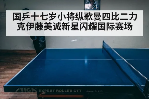 国乒十七岁小将纵歌曼四比二力克伊藤美诚新星闪耀国际赛场