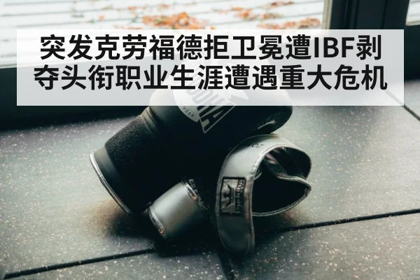 突发克劳福德拒卫冕遭IBF剥夺头衔职业生涯遭遇重大危机