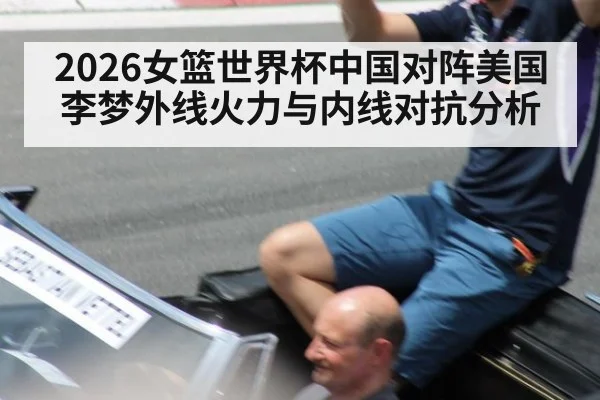 2026女篮世界杯中国对阵美国李梦外线火力与内线对抗分析