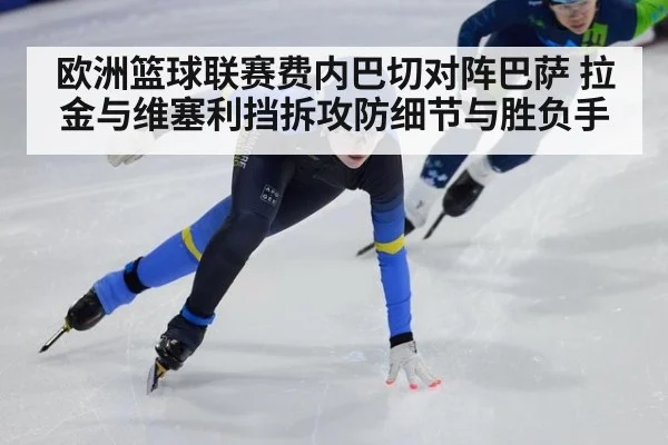 欧洲篮球联赛费内巴切对阵巴萨 拉金与维塞利挡拆攻防细节与胜负手